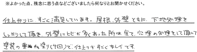 屋根、外壁共に下地処理をしっかりして頂き、外壁にヒビが多くあったところは全て穴埋め処理をして頂いて塗装の重ね塗り（４回）で、仕上がりがすごくキレイです（一部抜粋）